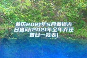 黄历2021年5月黄道吉日查询(2021年全年乔迁吉日一览表)