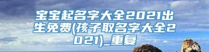 宝宝起名字大全2021出生免费(孩子取名字大全2021)_重复