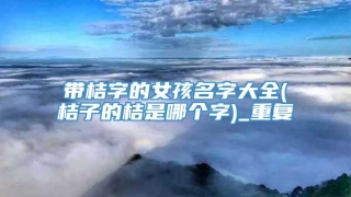 带桔字的女孩名字大全(桔子的桔是哪个字)_重复