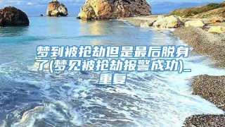 梦到被抢劫但是最后脱身了(梦见被抢劫报警成功)_重复