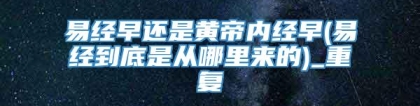 易经早还是黄帝内经早(易经到底是从哪里来的)_重复