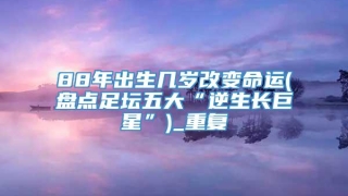 88年出生几岁改变命运(盘点足坛五大“逆生长巨星”)_重复