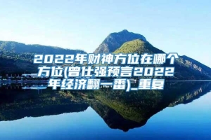 2022年财神方位在哪个方位(曾仕强预言2022年经济翻一番)_重复
