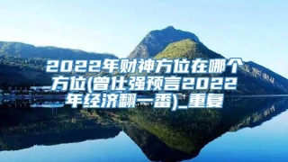 2022年财神方位在哪个方位(曾仕强预言2022年经济翻一番)_重复
