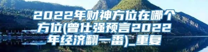 2022年财神方位在哪个方位(曾仕强预言2022年经济翻一番)_重复