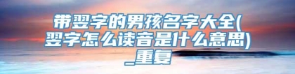 带翌字的男孩名字大全(翌字怎么读音是什么意思)_重复