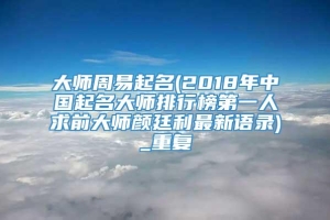 大师周易起名(2018年中国起名大师排行榜第一人求前大师颜廷利最新语录)_重复