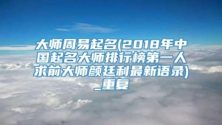大师周易起名(2018年中国起名大师排行榜第一人求前大师颜廷利最新语录)_重复