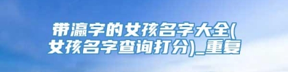 带瀛字的女孩名字大全(女孩名字查询打分)_重复