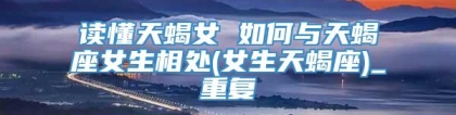 读懂天蝎女 如何与天蝎座女生相处(女生天蝎座)_重复