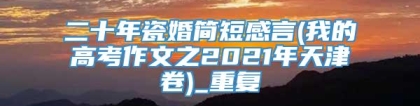 二十年瓷婚简短感言(我的高考作文之2021年天津卷)_重复