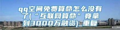 qq空间免费算命怎么没有了(“互联网算命”竟拿到3000万融资)_重复