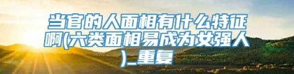 当官的人面相有什么特征啊(六类面相易成为女强人)_重复