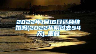 2022年1月16日适合结婚吗(2022年刚过去54天)_重复