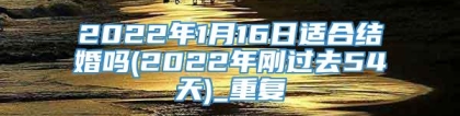 2022年1月16日适合结婚吗(2022年刚过去54天)_重复