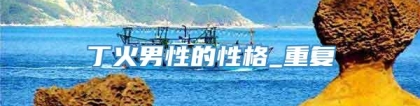 丁火男性的性格_重复