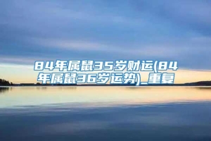 84年属鼠35岁财运(84年属鼠36岁运势)_重复