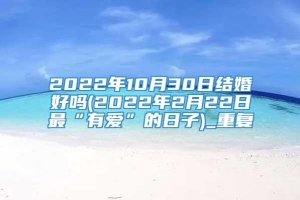 2022年10月30日结婚好吗(2022年2月22日最“有爱”的日子)_重复