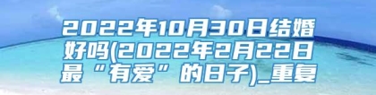 2022年10月30日结婚好吗(2022年2月22日最“有爱”的日子)_重复