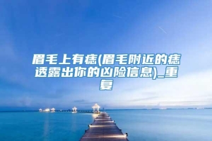 眉毛上有痣(眉毛附近的痣透露出你的凶险信息)_重复