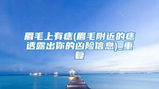 眉毛上有痣(眉毛附近的痣透露出你的凶险信息)_重复