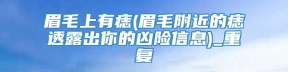 眉毛上有痣(眉毛附近的痣透露出你的凶险信息)_重复