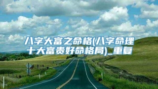 八字大富之命格(八字命理十大富贵好命格局)_重复
