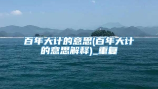 百年大计的意思(百年大计的意思解释)_重复