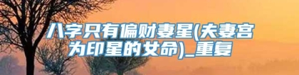 八字只有偏财妻星(夫妻宫为印星的女命)_重复