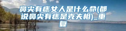 鼻尖有痣女人是什么命(都说鼻尖有痣是克夫相)_重复
