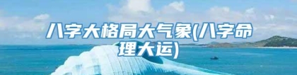 八字大格局大气象(八字命理大运)