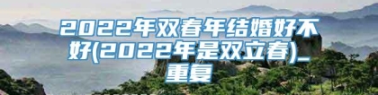 2022年双春年结婚好不好(2022年是双立春)_重复