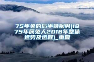 75年兔的后半婚姻男(1975年属兔人2018年整体运势及运程)_重复