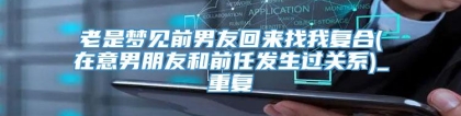 老是梦见前男友回来找我复合(在意男朋友和前任发生过关系)_重复