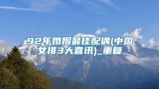 92年婚姻最佳配偶(中国女排3大喜讯)_重复
