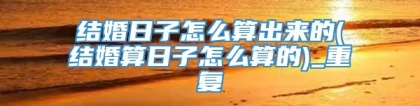 结婚日子怎么算出来的(结婚算日子怎么算的)_重复