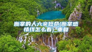 断掌的人六亲短命(断掌感情线怎么看)_重复