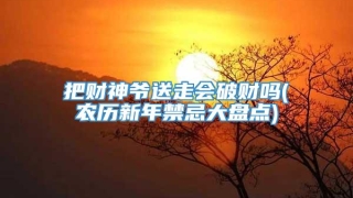 把财神爷送走会破财吗(农历新年禁忌大盘点)