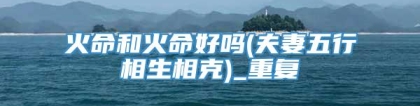 火命和火命好吗(夫妻五行相生相克)_重复