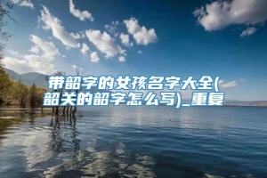 带韶字的女孩名字大全(韶关的韶字怎么写)_重复