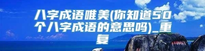 八字成语唯美(你知道50个八字成语的意思吗)_重复