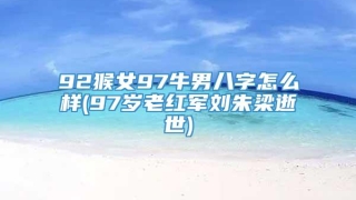 92猴女97牛男八字怎么样(97岁老红军刘朱梁逝世)