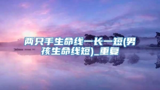 两只手生命线一长一短(男孩生命线短)_重复