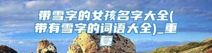 带雪字的女孩名字大全(带有雪字的词语大全)_重复