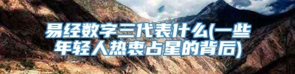 易经数字三代表什么(一些年轻人热衷占星的背后)