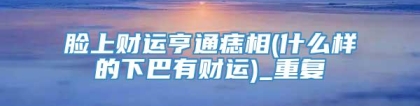 脸上财运亨通痣相(什么样的下巴有财运)_重复