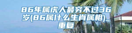 86年属虎人最穷不过36岁(86属什么生肖属相)_重复