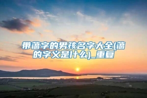 带蔼字的男孩名字大全(蔼的字义是什么)_重复