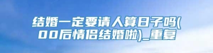 结婚一定要请人算日子吗(00后情侣结婚啦)_重复