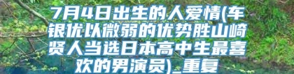 7月4日出生的人爱情(车银优以微弱的优势胜山崎贤人当选日本高中生最喜欢的男演员)_重复